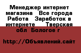 Менеджер интернет магазина - Все города Работа » Заработок в интернете   . Тверская обл.,Бологое г.